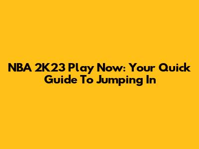 NBA 2K23 Play Now: Your Quick Guide To Jumping In