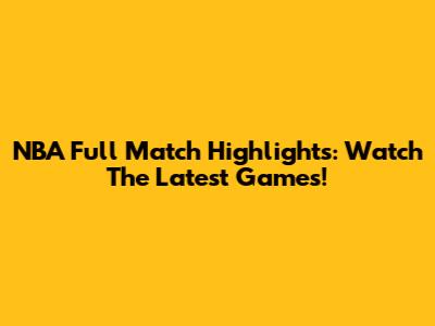 NBA Full Match Highlights: Watch The Latest Games!