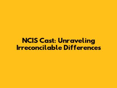 NCIS Cast: Unraveling Irreconcilable Differences