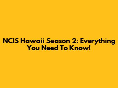 NCIS Hawaii Season 2: Everything You Need To Know!