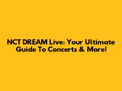 NCT DREAM Live: Your Ultimate Guide To Concerts & More!
