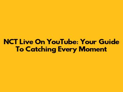 NCT Live On YouTube: Your Guide To Catching Every Moment