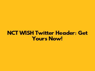 NCT WISH Twitter Header: Get Yours Now!