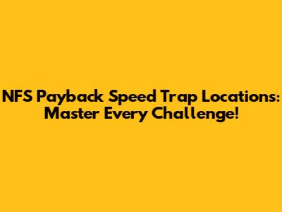 NFS Payback Speed Trap Locations: Master Every Challenge!