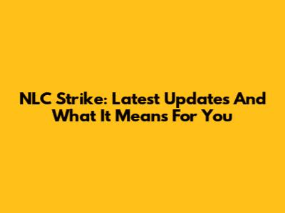 NLC Strike: Latest Updates And What It Means For You