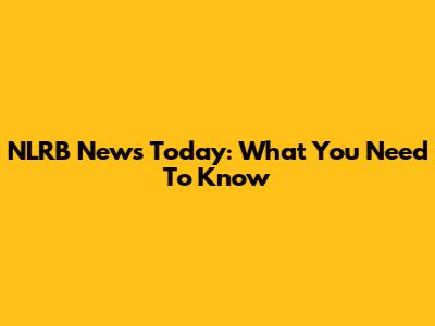 NLRB News Today: What You Need To Know