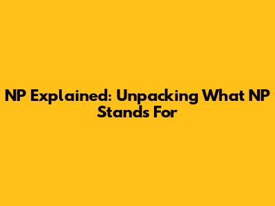 NP Explained: Unpacking What NP Stands For