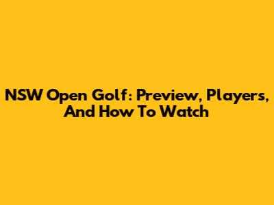 NSW Open Golf: Preview, Players, And How To Watch