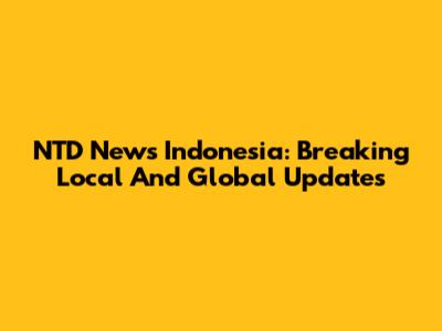 NTD News Indonesia: Breaking Local And Global Updates