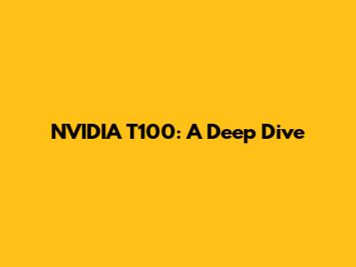 NVIDIA T100: A Deep Dive
