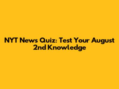 NYT News Quiz: Test Your August 2nd Knowledge