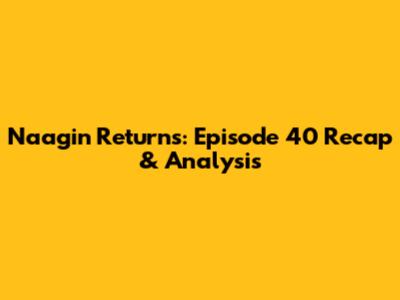 Naagin Returns: Episode 40 Recap & Analysis