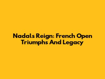 Nadal's Reign: French Open Triumphs And Legacy