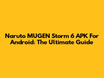 Naruto MUGEN Storm 6 APK For Android: The Ultimate Guide