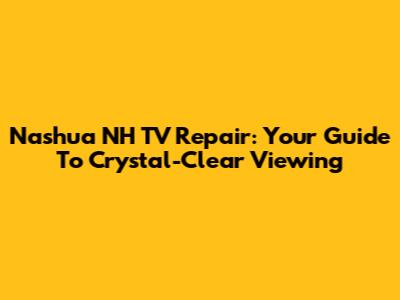 Nashua NH TV Repair: Your Guide To Crystal-Clear Viewing