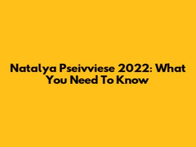 Natalya Pseivviese 2022: What You Need To Know