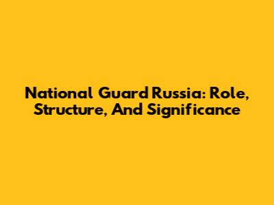 National Guard Russia: Role, Structure, And Significance