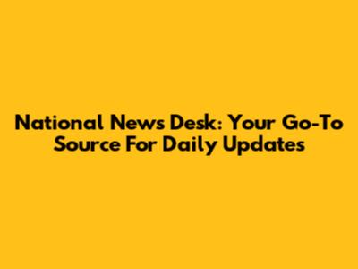 National News Desk: Your Go-To Source For Daily Updates