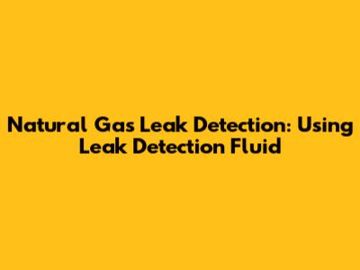 Natural Gas Leak Detection: Using Leak Detection Fluid