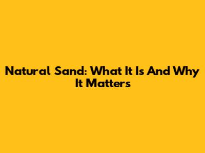 Natural Sand: What It Is And Why It Matters