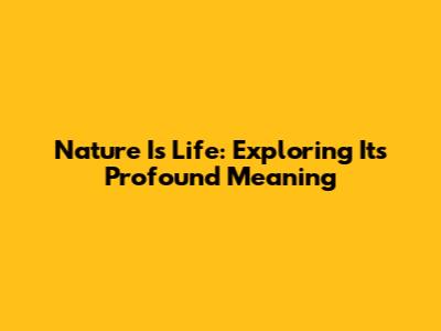 Nature Is Life: Exploring Its Profound Meaning