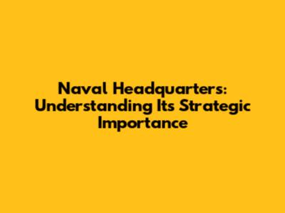 Naval Headquarters: Understanding Its Strategic Importance