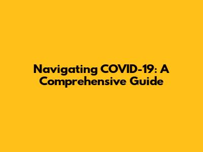Navigating COVID-19: A Comprehensive Guide