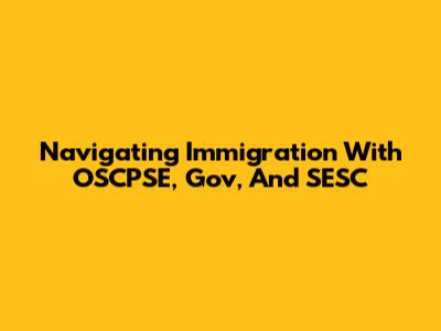 Navigating Immigration With OSCPSE, Gov, And SESC