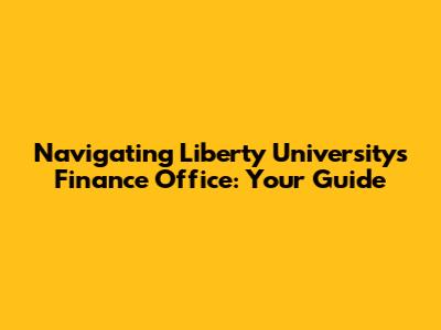 Navigating Liberty University's Finance Office: Your Guide