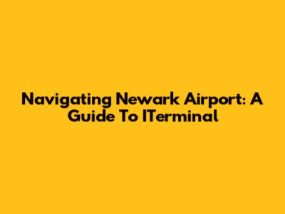 Navigating Newark Airport: A Guide To ITerminal