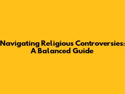 Navigating Religious Controversies: A Balanced Guide