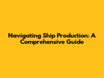Navigating Ship Production: A Comprehensive Guide