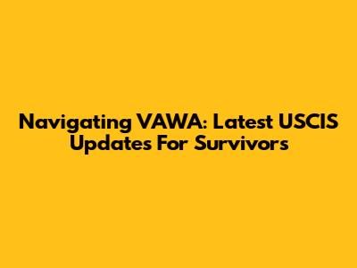 Navigating VAWA: Latest USCIS Updates For Survivors