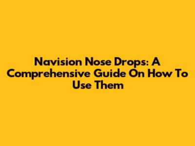 Navision Nose Drops: A Comprehensive Guide On How To Use Them