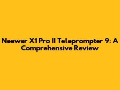 Neewer X1 Pro II Teleprompter 9: A Comprehensive Review
