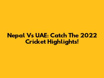Nepal Vs UAE: Catch The 2022 Cricket Highlights!