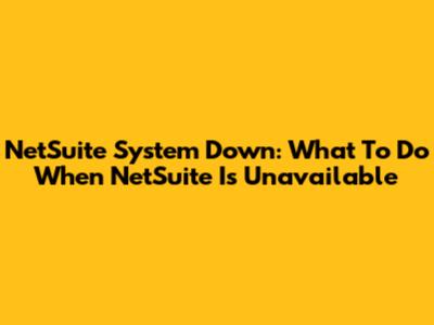 NetSuite System Down: What To Do When NetSuite Is Unavailable