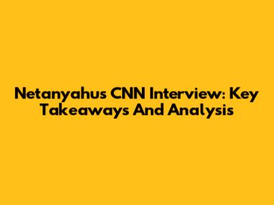 Netanyahu's CNN Interview: Key Takeaways And Analysis
