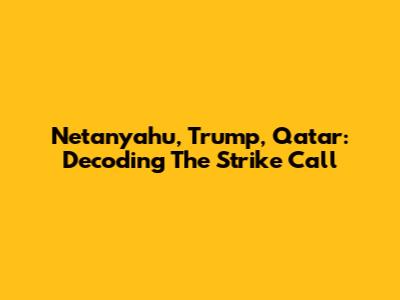 Netanyahu, Trump, Qatar: Decoding The Strike Call