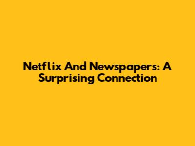 Netflix And Newspapers: A Surprising Connection