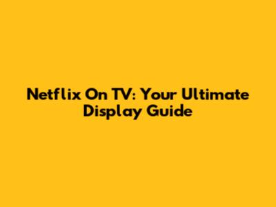 Netflix On TV: Your Ultimate Display Guide