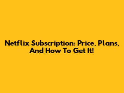 Netflix Subscription: Price, Plans, And How To Get It!