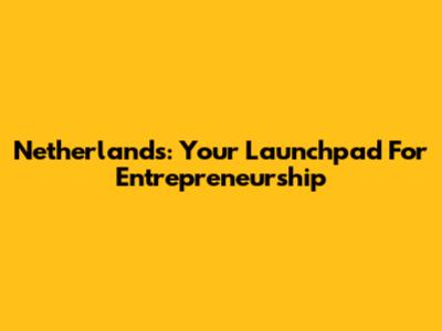Netherlands: Your Launchpad For Entrepreneurship