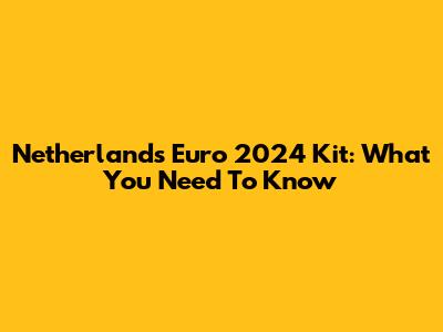 Netherlands Euro 2024 Kit: What You Need To Know