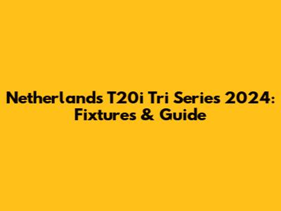 Netherlands T20i Tri Series 2024: Fixtures & Guide