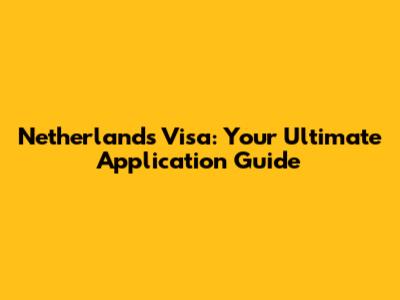 Netherlands Visa: Your Ultimate Application Guide