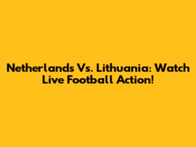 Netherlands Vs. Lithuania: Watch Live Football Action!