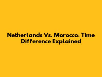 Netherlands Vs. Morocco: Time Difference Explained