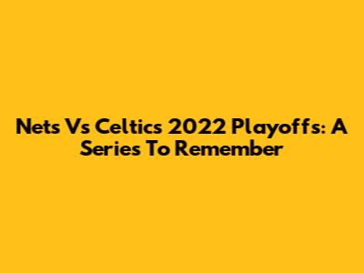 Nets Vs Celtics 2022 Playoffs: A Series To Remember