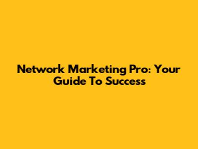 Network Marketing Pro: Your Guide To Success